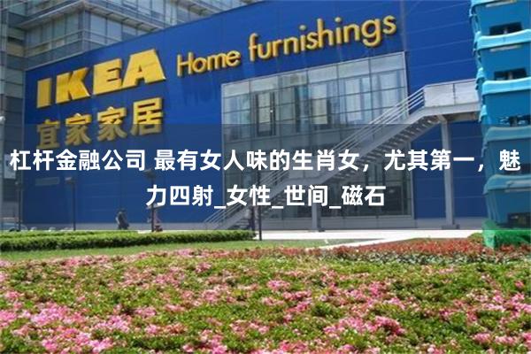 杠杆金融公司 最有女人味的生肖女，尤其第一，魅力四射_女性_世间_磁石