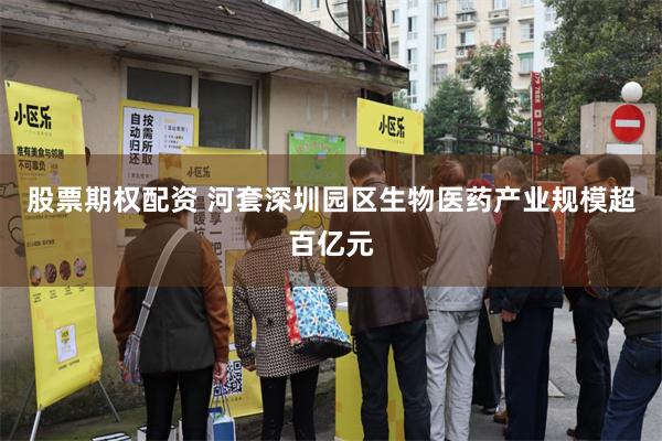 股票期权配资 河套深圳园区生物医药产业规模超百亿元