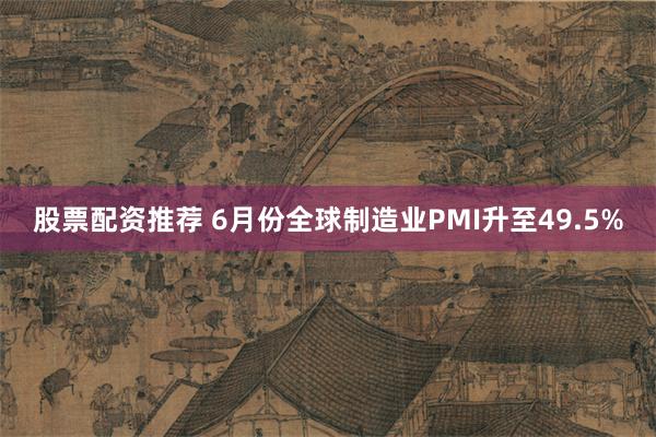 股票配资推荐 6月份全球制造业PMI升至49.5%