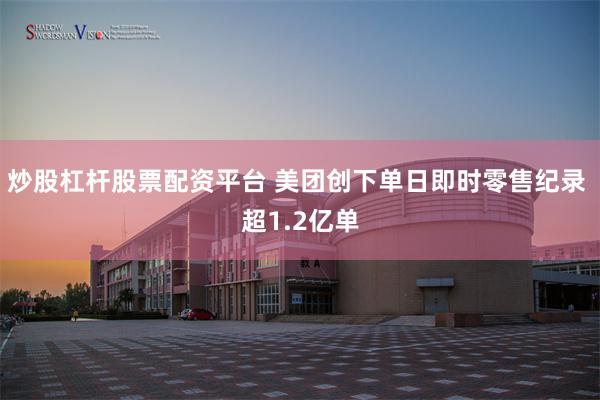炒股杠杆股票配资平台 美团创下单日即时零售纪录 超1.2亿单