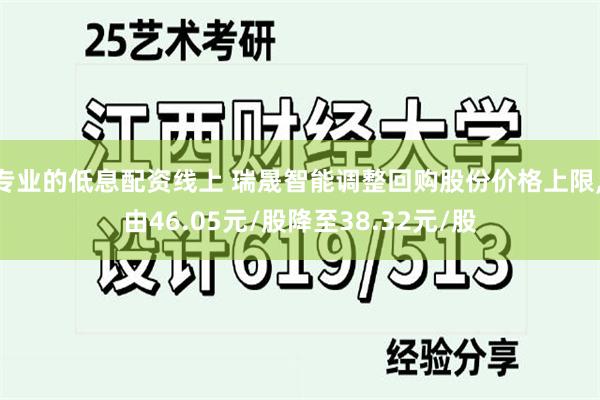 专业的低息配资线上 瑞晟智能调整回购股份价格上限, 由46.05元/股降至38.32元/股