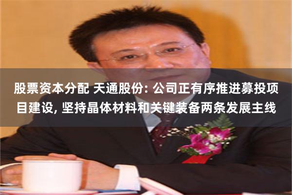 股票资本分配 天通股份: 公司正有序推进募投项目建设, 坚持晶体材料和关键装备两条发展主线