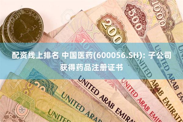 配资线上排名 中国医药(600056.SH): 子公司获得药品注册证书