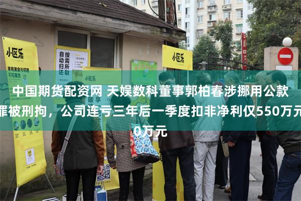 中国期货配资网 天娱数科董事郭柏春涉挪用公款罪被刑拘，公司连亏三年后一季度扣非净利仅550万元