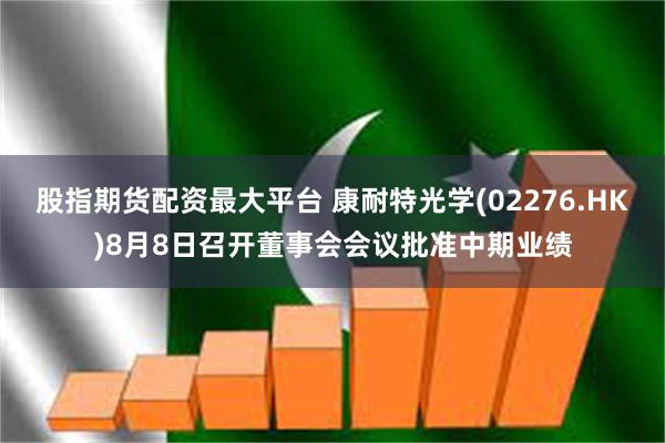 股指期货配资最大平台 康耐特光学(02276.HK)8月8日召开董事会会议批准中期业绩