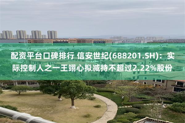 配资平台口碑排行 信安世纪(688201.SH)：实际控制人之一王翊心拟减持不超过2.22%股份