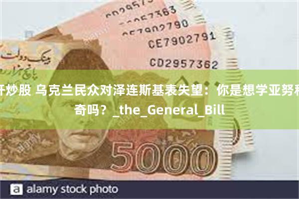 杠杆炒股 乌克兰民众对泽连斯基表失望：你是想学亚努科维奇吗？_the_General_Bill