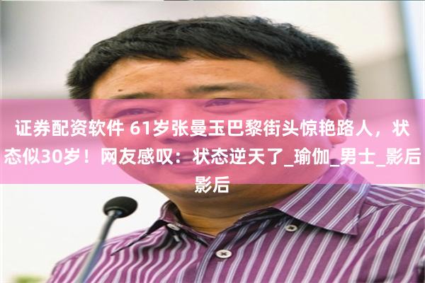 证券配资软件 61岁张曼玉巴黎街头惊艳路人，状态似30岁！网友感叹：状态逆天了_瑜伽_男士_影后