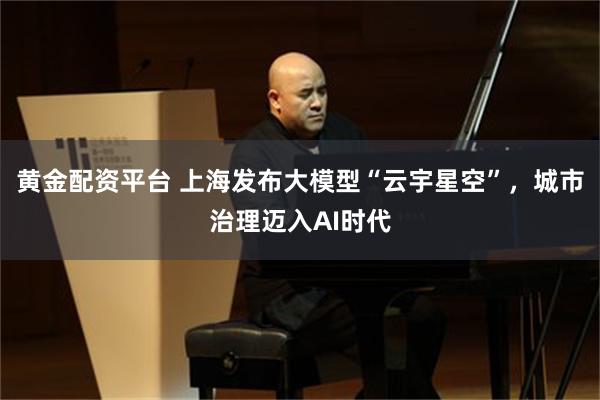 黄金配资平台 上海发布大模型“云宇星空”，城市治理迈入AI时代