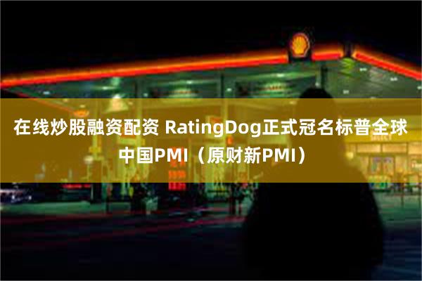 在线炒股融资配资 RatingDog正式冠名标普全球中国PMI（原财新PMI）