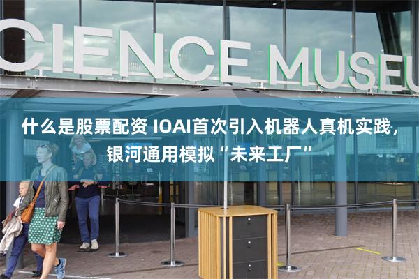 什么是股票配资 IOAI首次引入机器人真机实践，银河通用模拟“未来工厂”