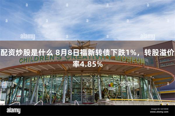 配资炒股是什么 8月8日福新转债下跌1%，转股溢价率4.85%