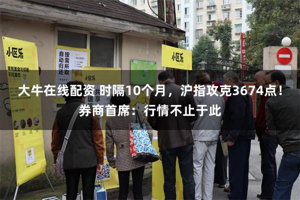 大牛在线配资 时隔10个月，沪指攻克3674点！券商首席：行情不止于此