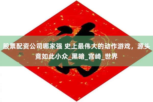 股票配资公司哪家强 史上最伟大的动作游戏，源头竟如此小众_黑暗_宫崎_世界