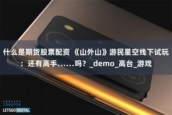 什么是期货股票配资 《山外山》游民星空线下试玩：还有高手……吗？_demo_高台_游戏
