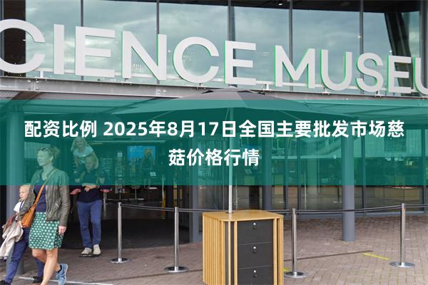 配资比例 2025年8月17日全国主要批发市场慈菇价格行情