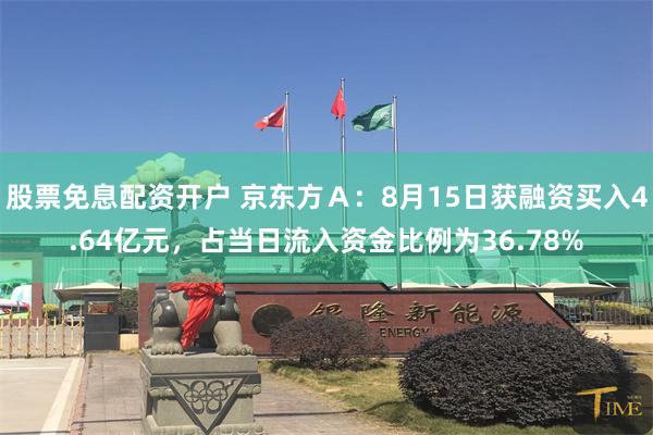股票免息配资开户 京东方Ａ：8月15日获融资买入4.64亿元，占当日流入资金比例为36.78%