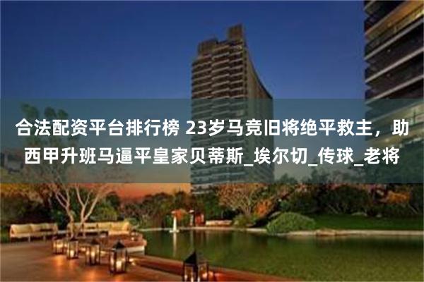 合法配资平台排行榜 23岁马竞旧将绝平救主，助西甲升班马逼平皇家贝蒂斯_埃尔切_传球_老将