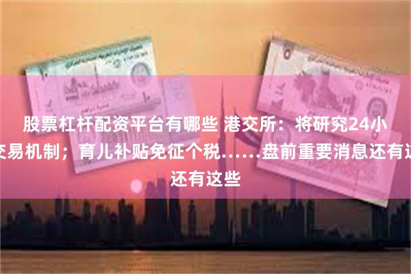 股票杠杆配资平台有哪些 港交所：将研究24小时交易机制；育儿补贴免征个税……盘前重要消息还有这些
