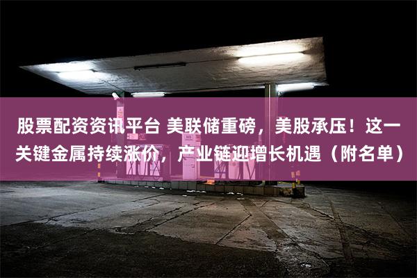 股票配资资讯平台 美联储重磅，美股承压！这一关键金属持续涨价，产业链迎增长机遇（附名单）