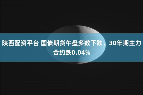 陕西配资平台 国债期货午盘多数下跌，30年期主力合约跌0.04%