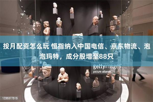 按月配资怎么玩 恒指纳入中国电信、京东物流、泡泡玛特,成分股增至88只