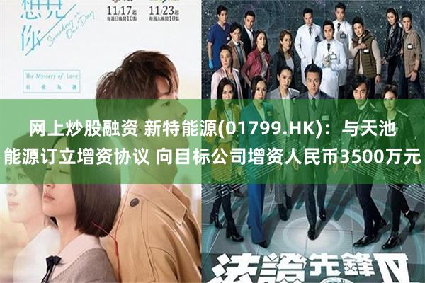 网上炒股融资 新特能源(01799.HK)：与天池能源订立增资协议 向目标公司增资人民币3500万元
