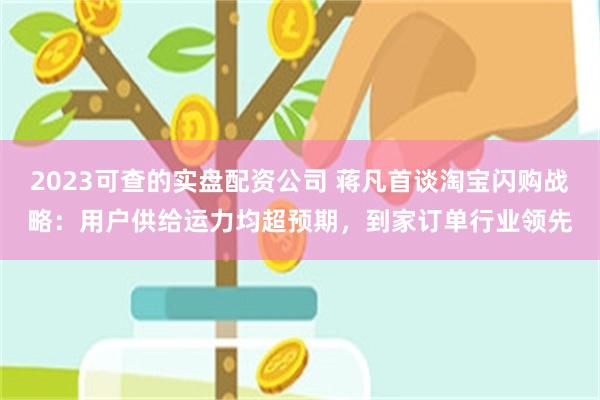 2023可查的实盘配资公司 蒋凡首谈淘宝闪购战略：用户供给运力均超预期，到家订单行业领先