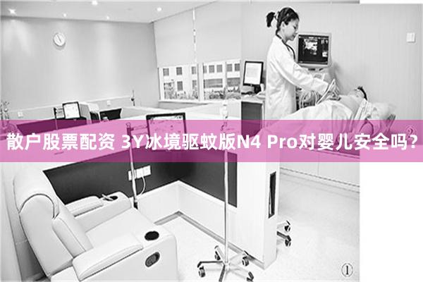 散户股票配资 3Y冰境驱蚊版N4 Pro对婴儿安全吗？