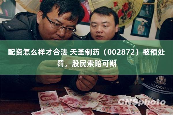 配资怎么样才合法 天圣制药（002872）被预处罚，股民索赔可期