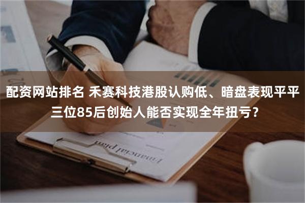配资网站排名 禾赛科技港股认购低、暗盘表现平平 三位85后创始人能否实现全年扭亏？