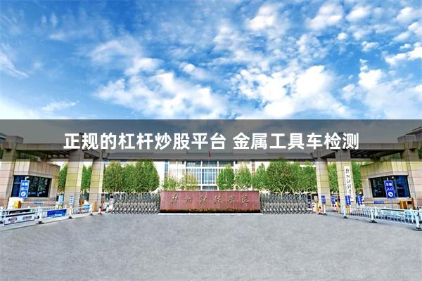 正规的杠杆炒股平台 金属工具车检测