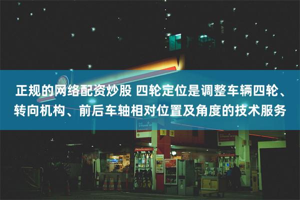 正规的网络配资炒股 四轮定位是调整车辆四轮、转向机构、前后车轴相对位置及角度的技术服务